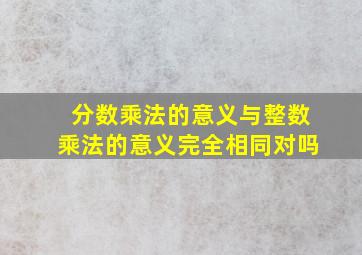 分数乘法的意义与整数乘法的意义完全相同对吗