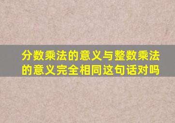 分数乘法的意义与整数乘法的意义完全相同这句话对吗