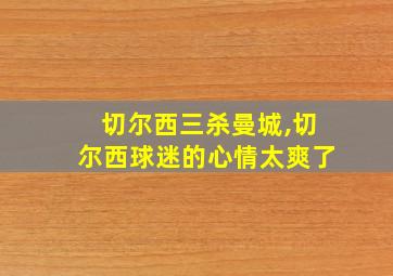 切尔西三杀曼城,切尔西球迷的心情太爽了