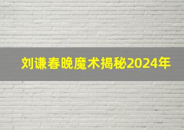 刘谦春晚魔术揭秘2024年