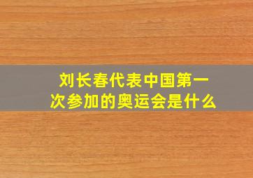 刘长春代表中国第一次参加的奥运会是什么