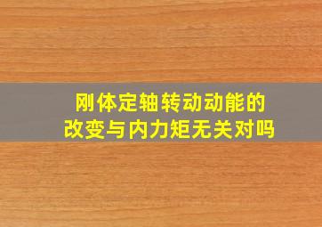 刚体定轴转动动能的改变与内力矩无关对吗