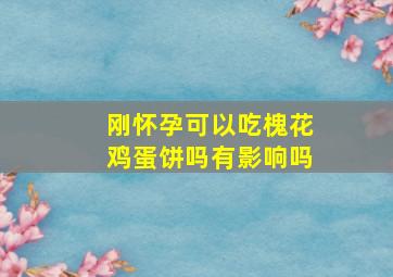 刚怀孕可以吃槐花鸡蛋饼吗有影响吗