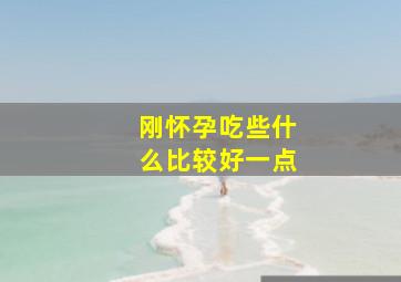 刚怀孕吃些什么比较好一点