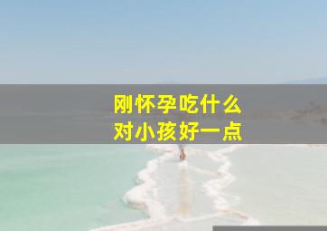 刚怀孕吃什么对小孩好一点