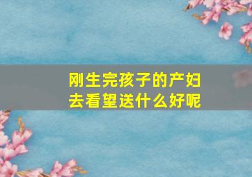 刚生完孩子的产妇去看望送什么好呢