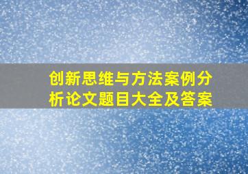 创新思维与方法案例分析论文题目大全及答案