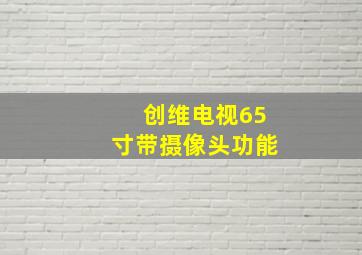 创维电视65寸带摄像头功能