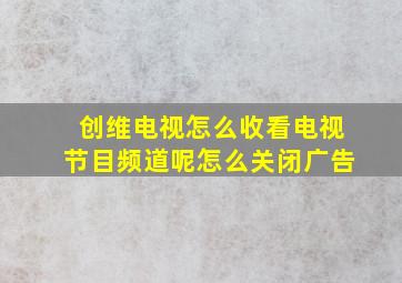 创维电视怎么收看电视节目频道呢怎么关闭广告