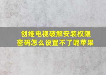 创维电视破解安装权限密码怎么设置不了呢苹果