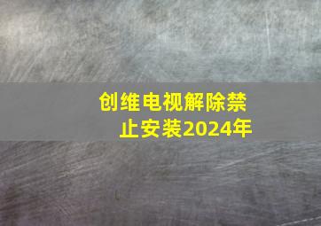 创维电视解除禁止安装2024年