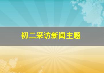 初二采访新闻主题