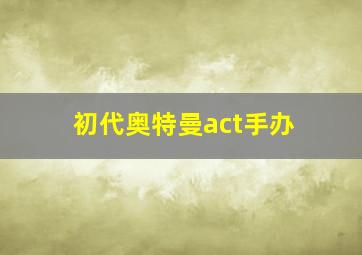 初代奥特曼act手办