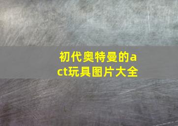 初代奥特曼的act玩具图片大全