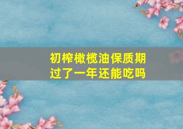 初榨橄榄油保质期过了一年还能吃吗