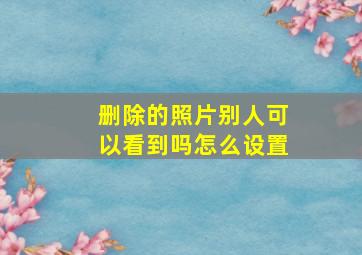 删除的照片别人可以看到吗怎么设置