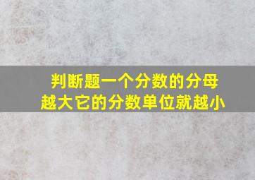 判断题一个分数的分母越大它的分数单位就越小