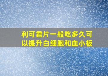 利可君片一般吃多久可以提升白细胞和血小板