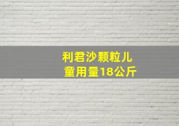 利君沙颗粒儿童用量18公斤