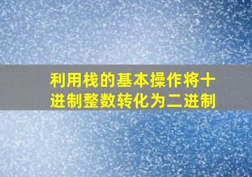 利用栈的基本操作将十进制整数转化为二进制