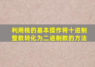 利用栈的基本操作将十进制整数转化为二进制数的方法