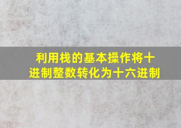 利用栈的基本操作将十进制整数转化为十六进制