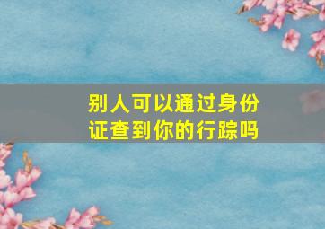 别人可以通过身份证查到你的行踪吗