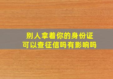 别人拿着你的身份证可以查征信吗有影响吗