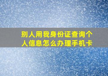 别人用我身份证查询个人信息怎么办理手机卡