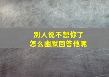 别人说不想你了怎么幽默回答他呢