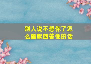 别人说不想你了怎么幽默回答他的话