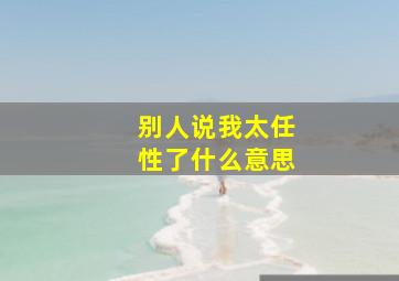 别人说我太任性了什么意思