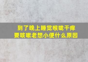 到了晚上睡觉喉咙干痒要咳嗽老想小便什么原因