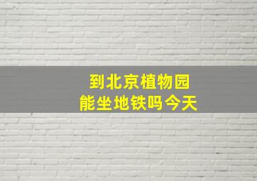 到北京植物园能坐地铁吗今天