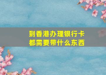 到香港办理银行卡都需要带什么东西