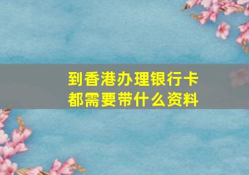 到香港办理银行卡都需要带什么资料