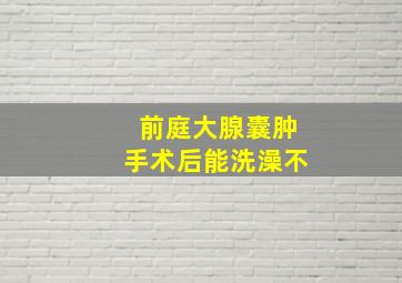 前庭大腺囊肿手术后能洗澡不