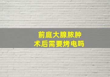 前庭大腺脓肿术后需要烤电吗