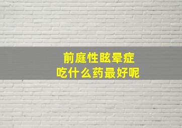 前庭性眩晕症吃什么药最好呢