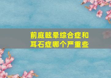 前庭眩晕综合症和耳石症哪个严重些