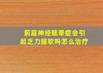 前庭神经眩晕症会引起乏力腿软吗怎么治疗