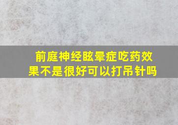 前庭神经眩晕症吃药效果不是很好可以打吊针吗