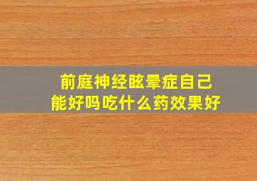 前庭神经眩晕症自己能好吗吃什么药效果好