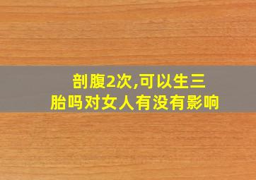 剖腹2次,可以生三胎吗对女人有没有影响