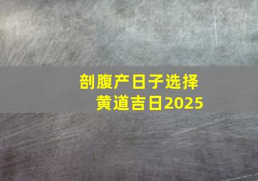 剖腹产日子选择黄道吉日2025