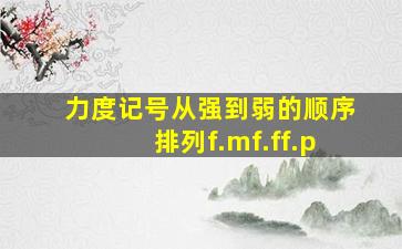 力度记号从强到弱的顺序排列f.mf.ff.p