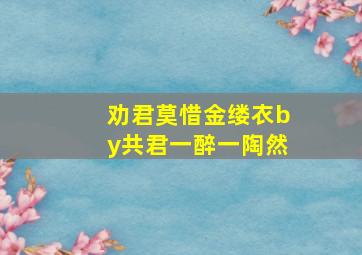 劝君莫惜金缕衣by共君一醉一陶然