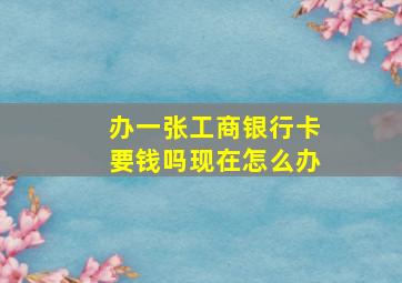 办一张工商银行卡要钱吗现在怎么办