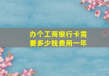 办个工商银行卡需要多少钱费用一年