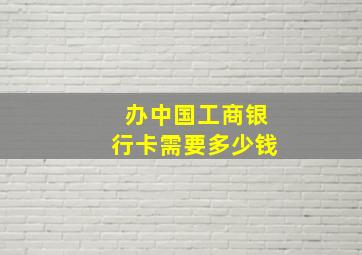 办中国工商银行卡需要多少钱